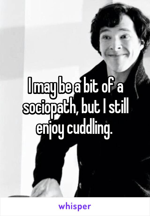 I may be a bit of a sociopath, but I still enjoy cuddling. 