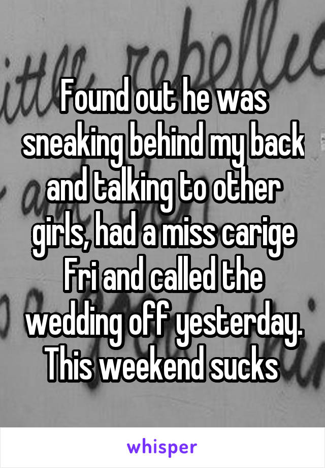 Found out he was sneaking behind my back and talking to other girls, had a miss carige Fri and called the wedding off yesterday. This weekend sucks 