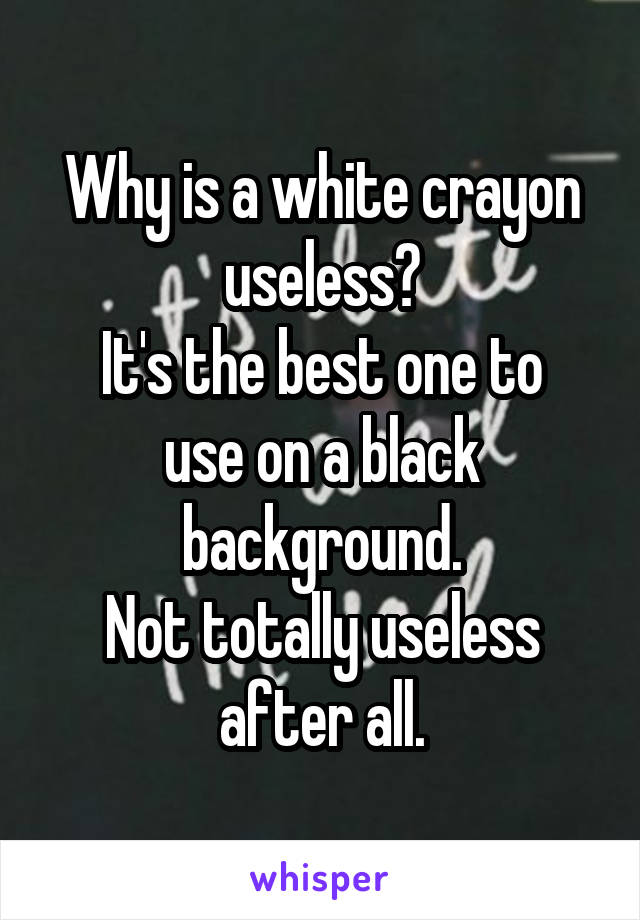 Why is a white crayon useless?
It's the best one to use on a black background.
Not totally useless after all.