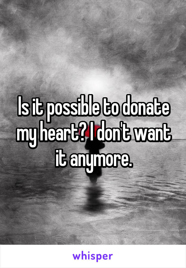 Is it possible to donate my heart? I don't want it anymore.