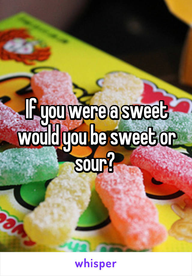 If you were a sweet would you be sweet or sour? 