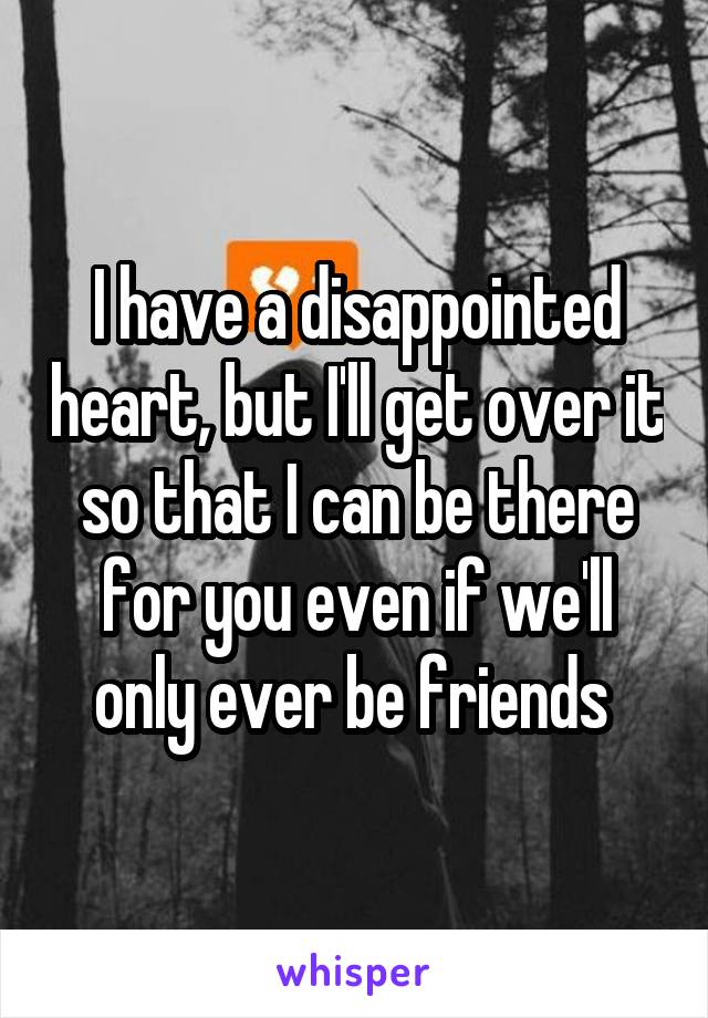 I have a disappointed heart, but I'll get over it so that I can be there for you even if we'll only ever be friends 