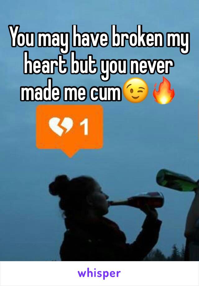 You may have broken my heart but you never made me cum😉🔥