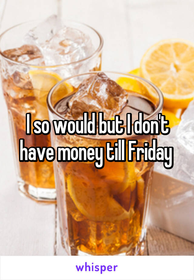 I so would but I don't have money till Friday 