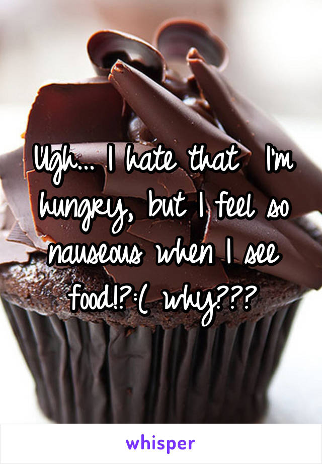 Ugh... I hate that  I'm hungry, but I feel so nauseous when I see food!?:( why???