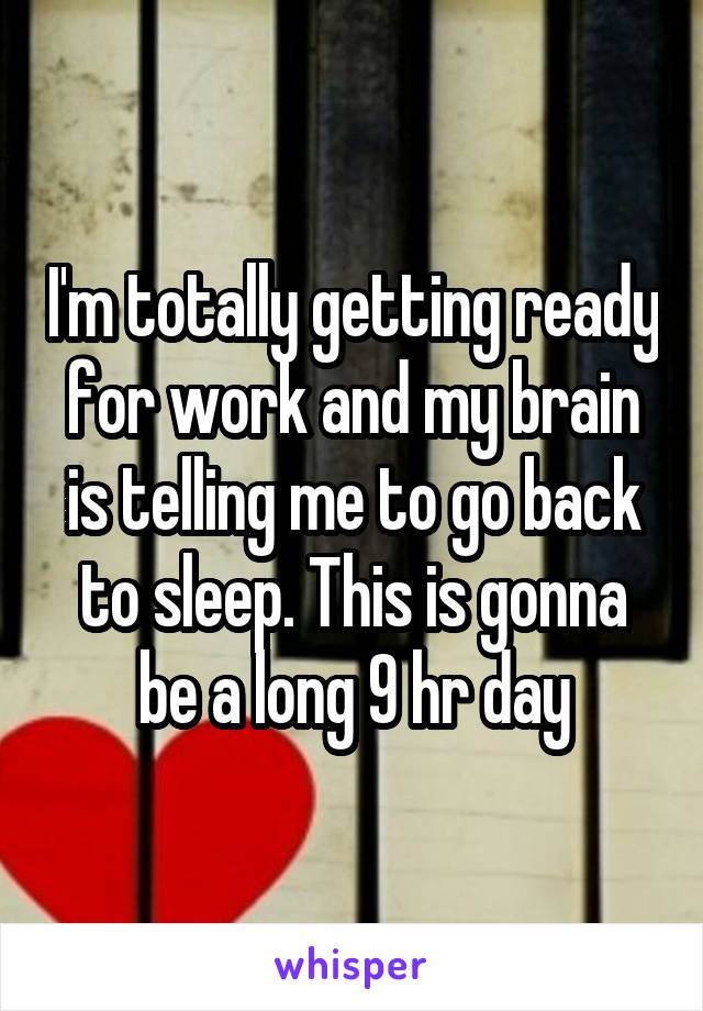 I'm totally getting ready for work and my brain is telling me to go back to sleep. This is gonna be a long 9 hr day