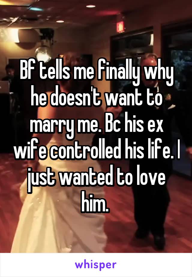 Bf tells me finally why he doesn't want to marry me. Bc his ex wife controlled his life. I just wanted to love him. 