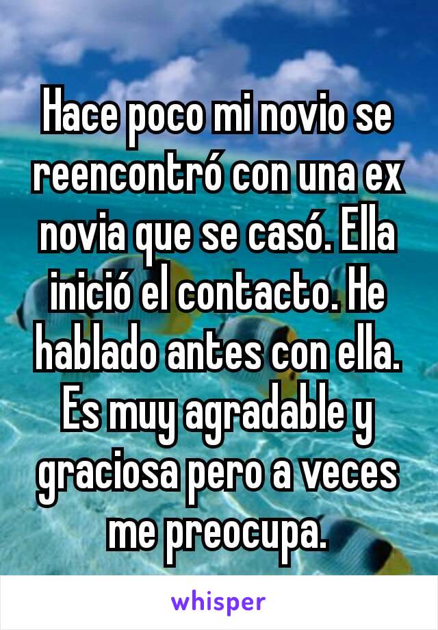 Hace poco mi novio se reencontró con una ex novia que se casó. Ella inició el contacto. He hablado antes con ella. Es muy agradable y graciosa pero a veces me preocupa.