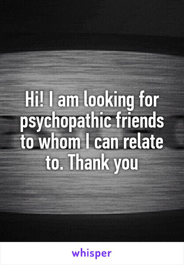 Hi! I am looking for psychopathic friends to whom I can relate to. Thank you