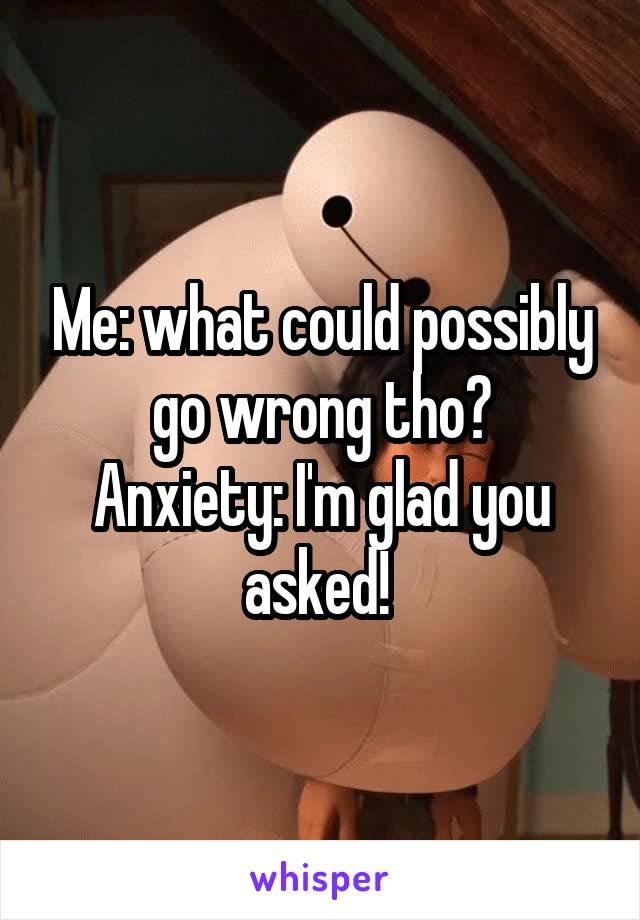 Me: what could possibly go wrong tho?
Anxiety: I'm glad you asked! 