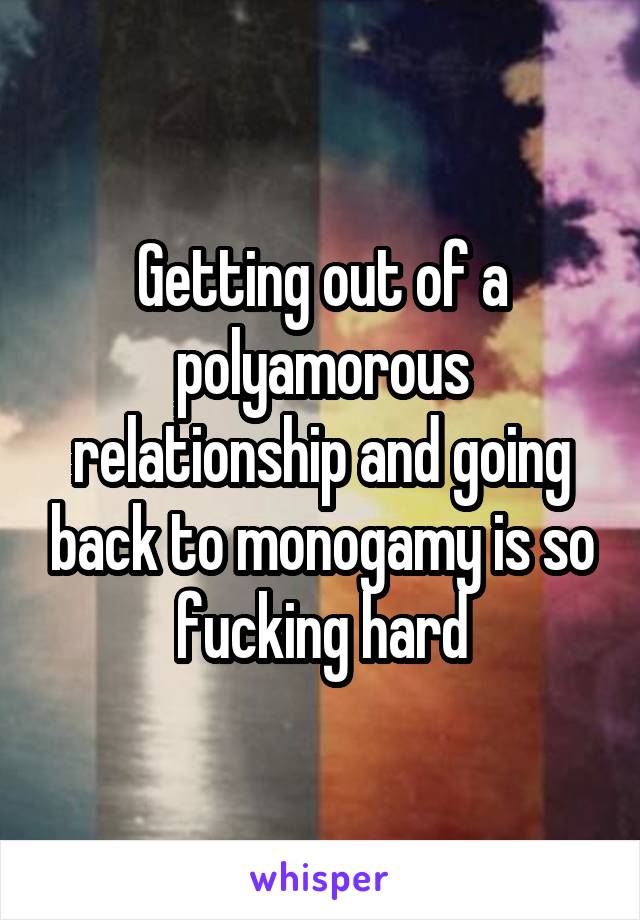 Getting out of a polyamorous relationship and going back to monogamy is so fucking hard