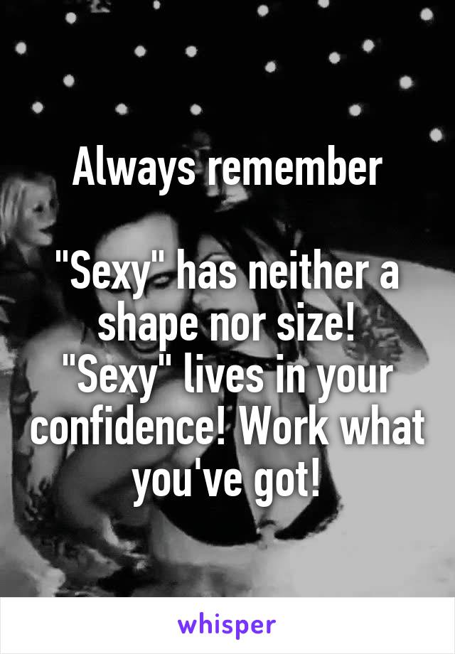 Always remember

"Sexy" has neither a shape nor size!
"Sexy" lives in your confidence! Work what you've got!