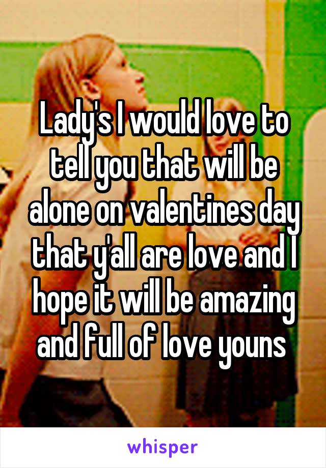 Lady's I would love to tell you that will be alone on valentines day that y'all are love and I hope it will be amazing and full of love youns 