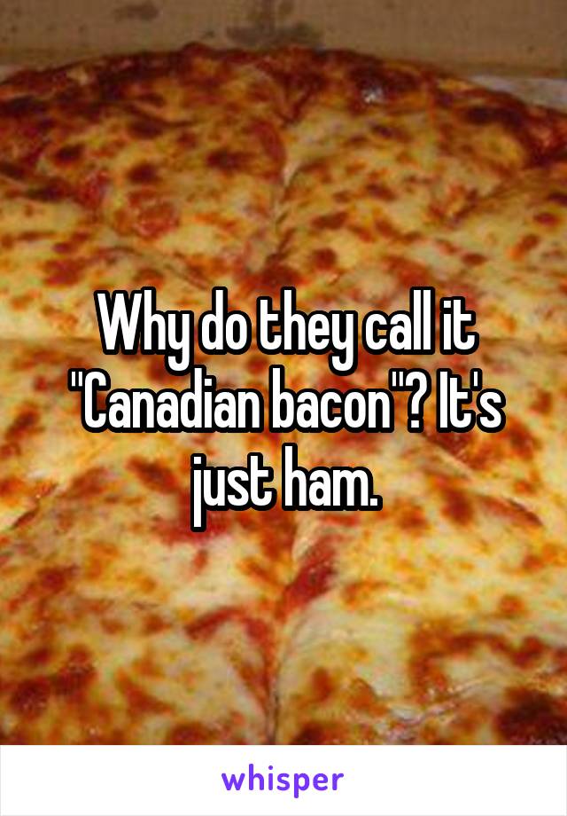 Why do they call it "Canadian bacon"? It's just ham.