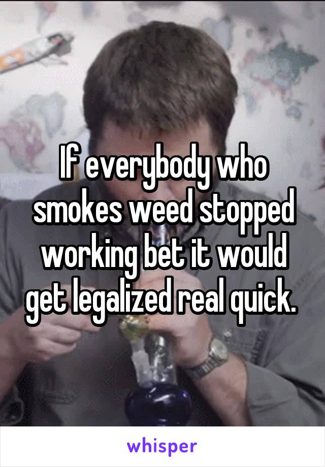 If everybody who smokes weed stopped working bet it would get legalized real quick. 