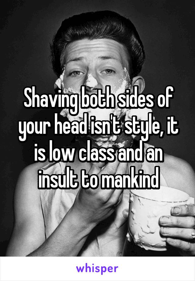 Shaving both sides of your head isn't style, it is low class and an insult to mankind