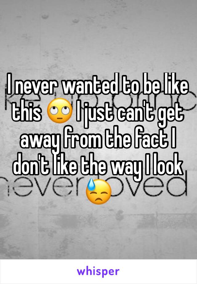 I never wanted to be like this 🙄 I just can't get away from the fact I don't like the way I look 😓