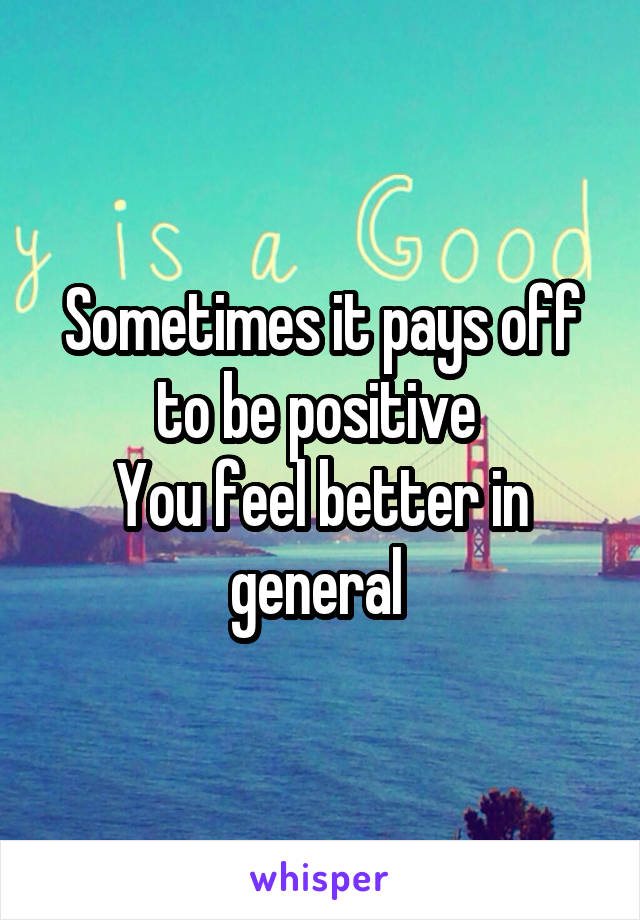 Sometimes it pays off to be positive 
You feel better in general 