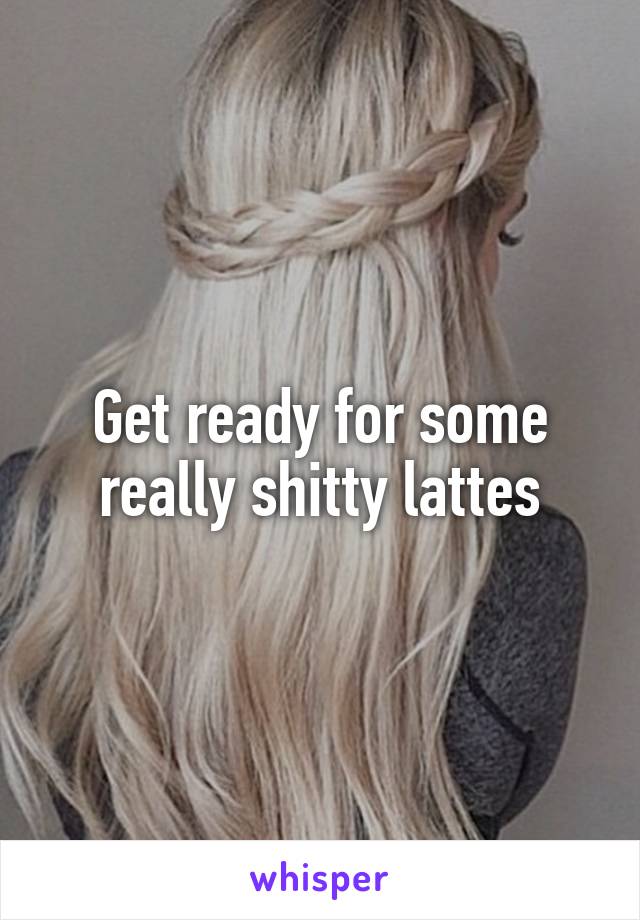 Get ready for some really shitty lattes