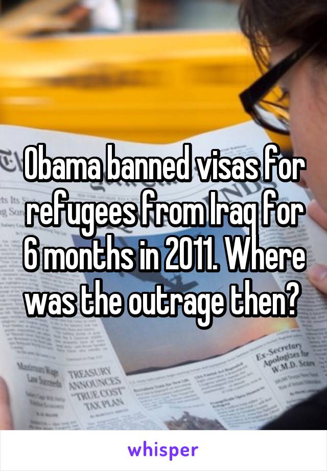 Obama banned visas for refugees from Iraq for 6 months in 2011. Where was the outrage then? 