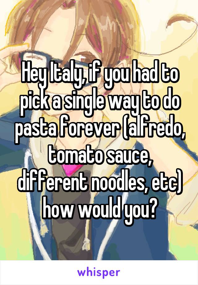 Hey Italy, if you had to pick a single way to do pasta forever (alfredo, tomato sauce, different noodles, etc) how would you?