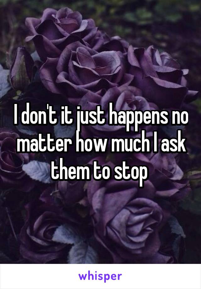 I don't it just happens no matter how much I ask them to stop 