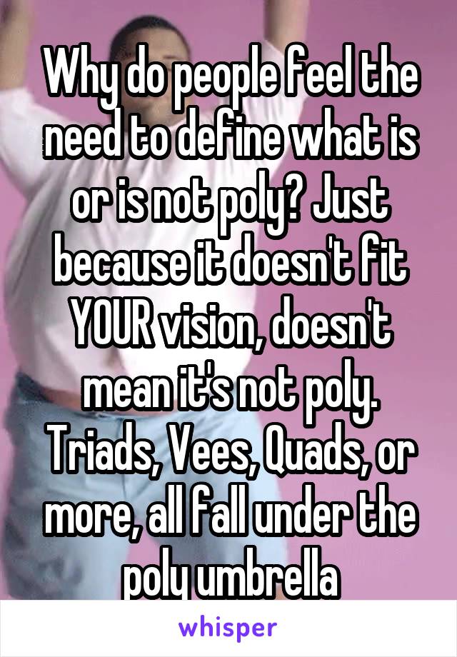 Why do people feel the need to define what is or is not poly? Just because it doesn't fit YOUR vision, doesn't mean it's not poly. Triads, Vees, Quads, or more, all fall under the poly umbrella