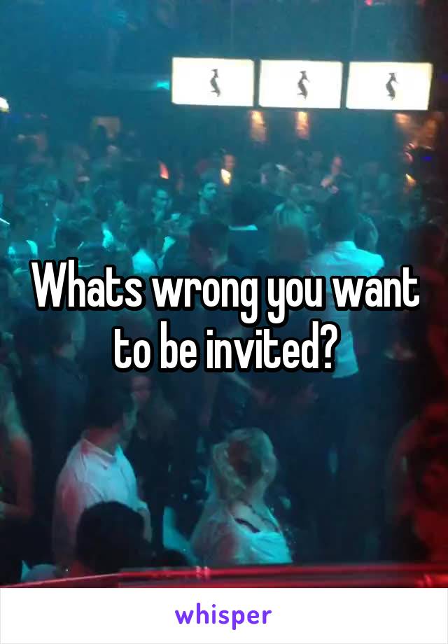 Whats wrong you want to be invited?