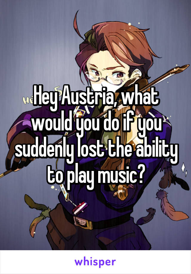 Hey Austria, what would you do if you suddenly lost the ability to play music?