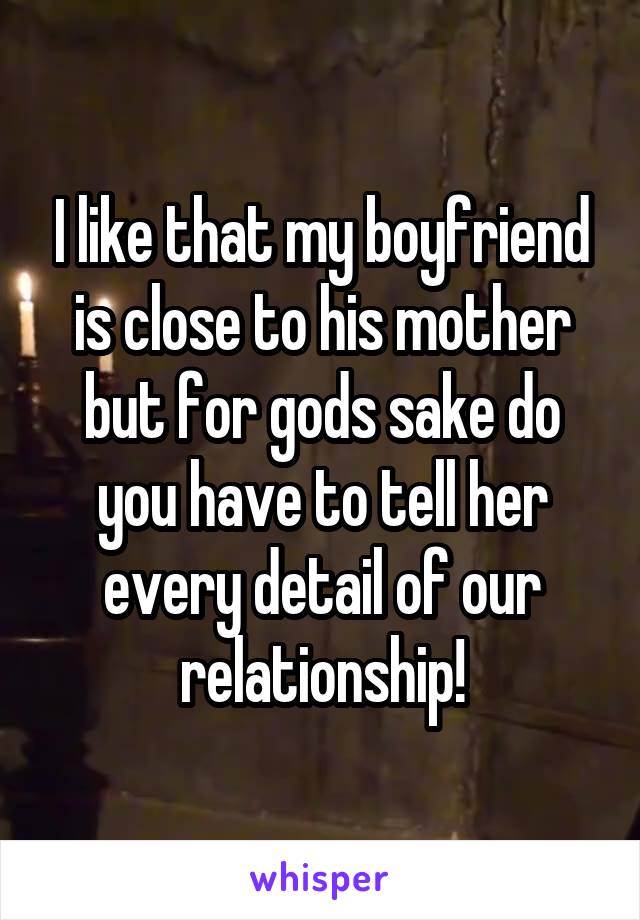 I like that my boyfriend is close to his mother but for gods sake do you have to tell her every detail of our relationship!