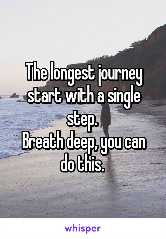 The longest journey start with a single step. 
Breath deep, you can do this. 