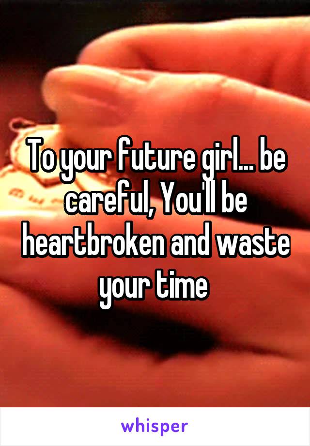 To your future girl... be careful, You'll be heartbroken and waste your time 