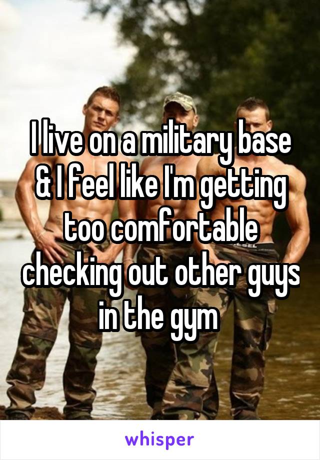 I live on a military base & I feel like I'm getting too comfortable checking out other guys in the gym 