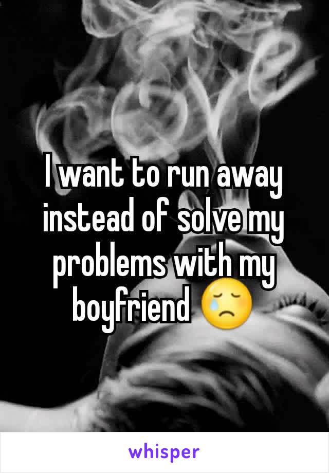 I want to run away  instead of solve my problems with my boyfriend 😢