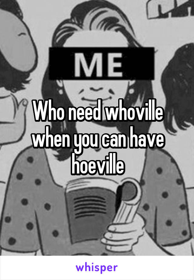 Who need whoville when you can have hoeville