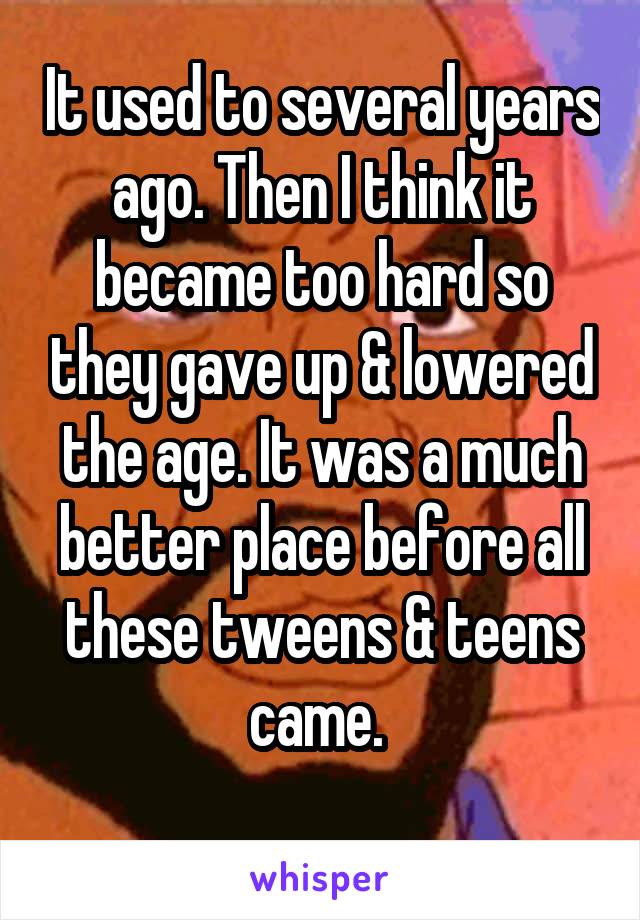 It used to several years ago. Then I think it became too hard so they gave up & lowered the age. It was a much better place before all these tweens & teens came. 
