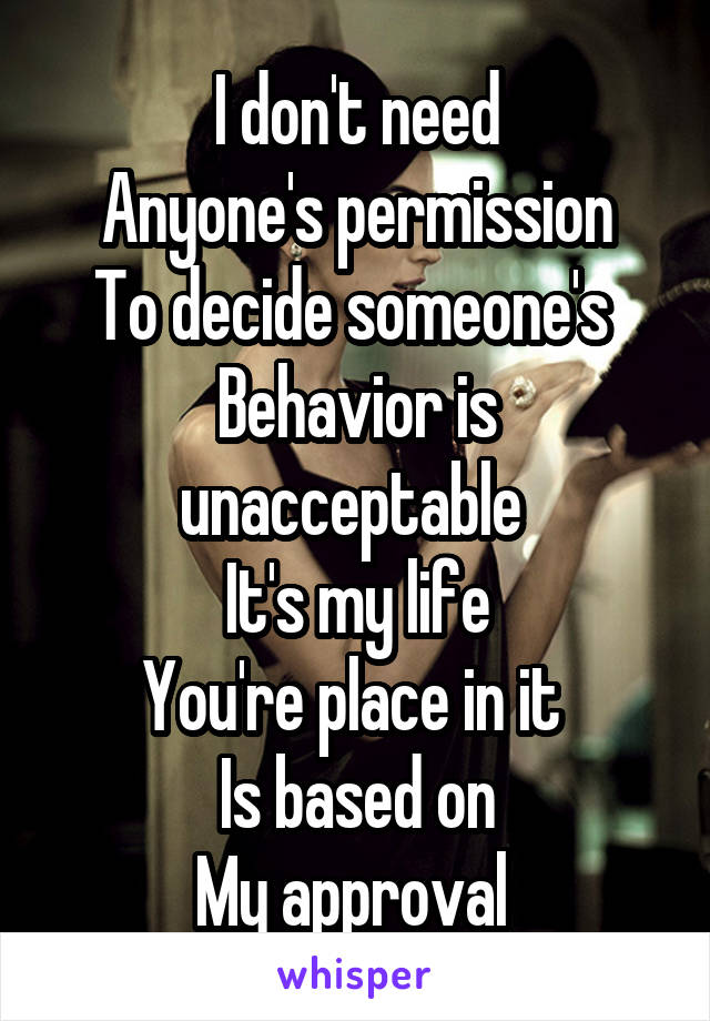 I don't need
Anyone's permission
To decide someone's 
Behavior is unacceptable 
It's my life
You're place in it 
Is based on
My approval 