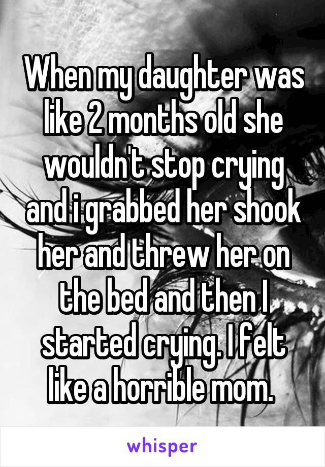 When my daughter was like 2 months old she wouldn't stop crying and i grabbed her shook her and threw her on the bed and then I started crying. I felt like a horrible mom. 