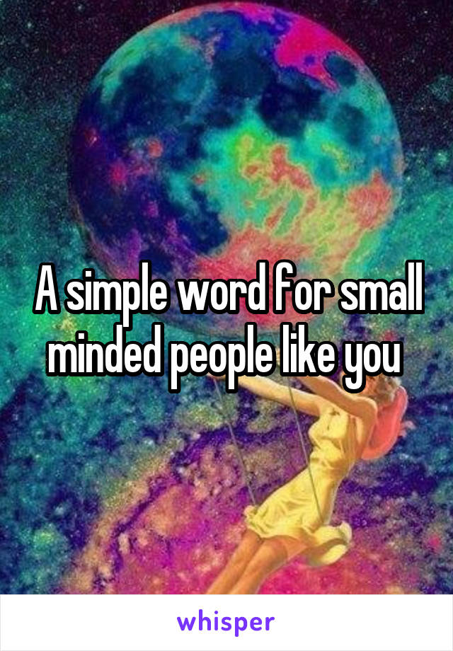 A simple word for small minded people like you 