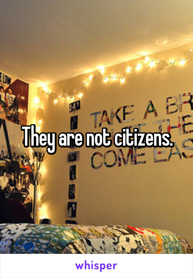 They are not citizens.