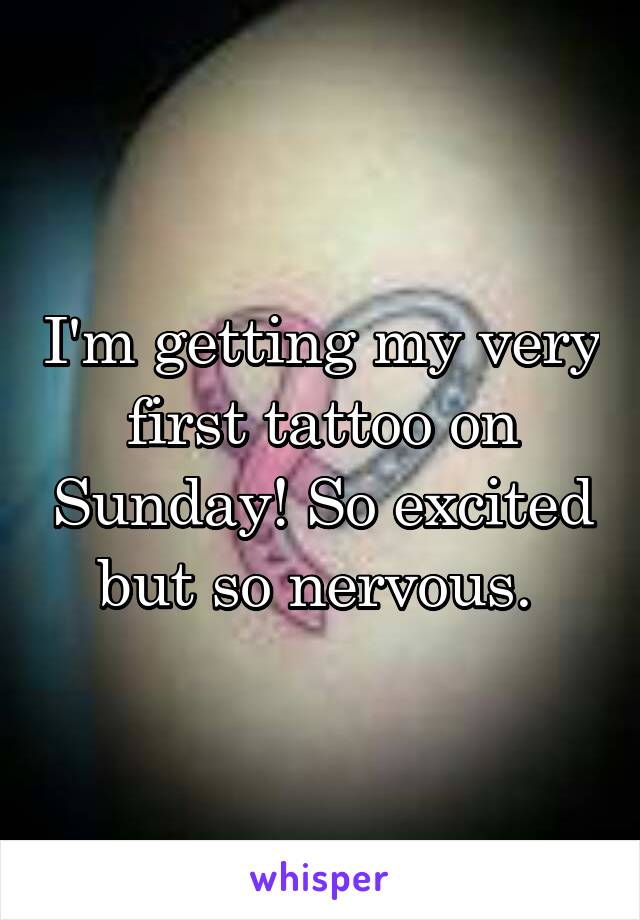 I'm getting my very first tattoo on Sunday! So excited but so nervous. 