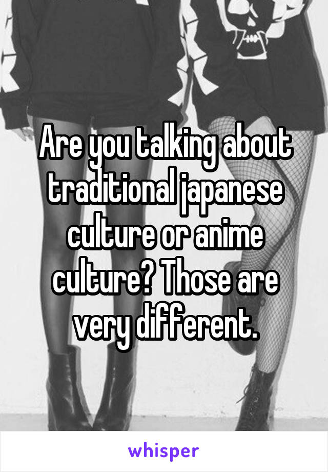 Are you talking about traditional japanese culture or anime culture? Those are very different.