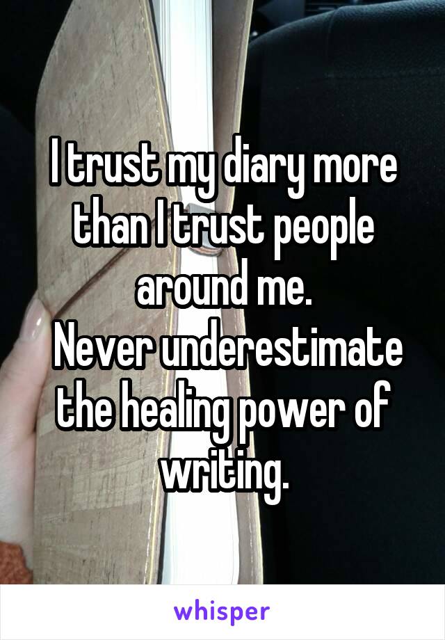 I trust my diary more than I trust people around me.
 Never underestimate the healing power of writing.