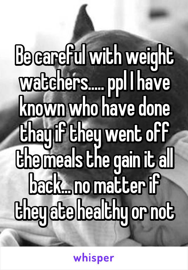 Be careful with weight watchers..... ppl I have known who have done thay if they went off the meals the gain it all back... no matter if they ate healthy or not