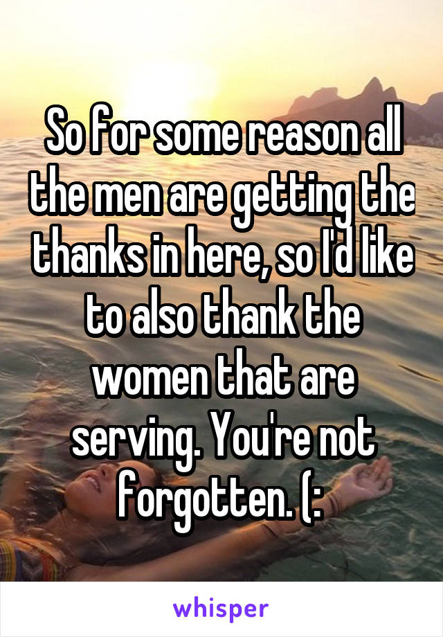 So for some reason all the men are getting the thanks in here, so I'd like to also thank the women that are serving. You're not forgotten. (: 