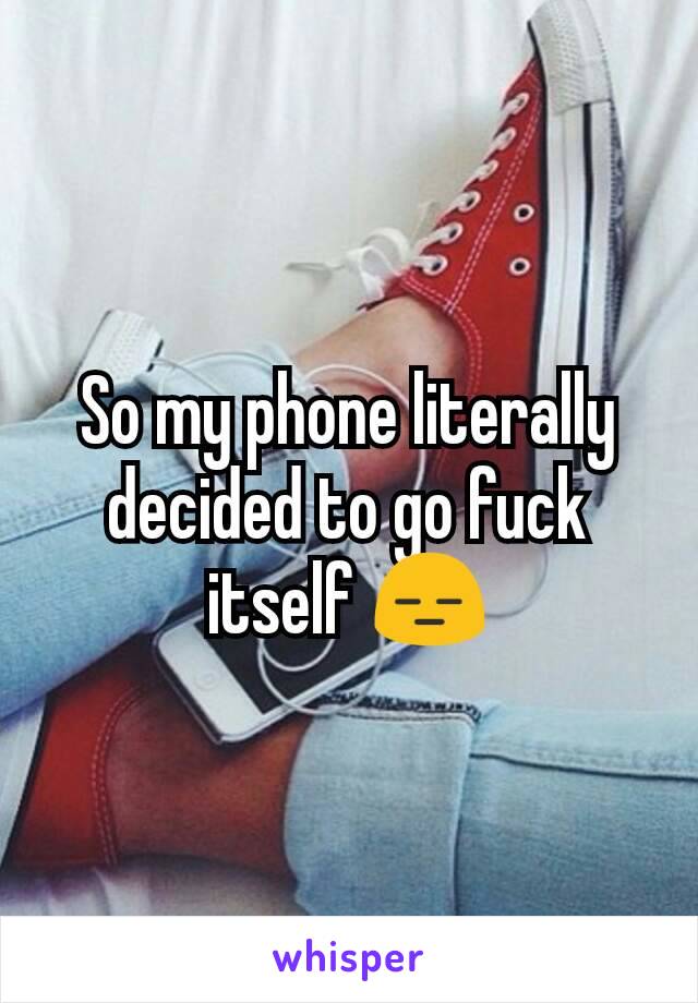 So my phone literally decided to go fuck itself 😑