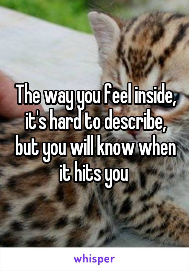 The way you feel inside, it's hard to describe, but you will know when it hits you 