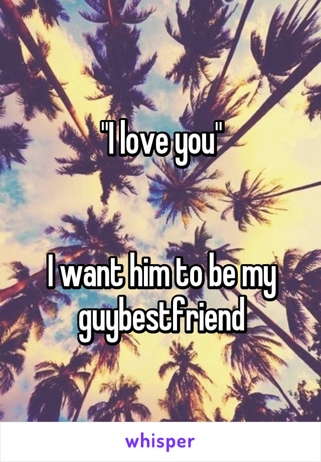 "I love you"


I want him to be my guybestfriend