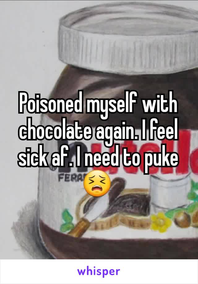 Poisoned myself with chocolate again. I feel sick af. I need to puke 😣 