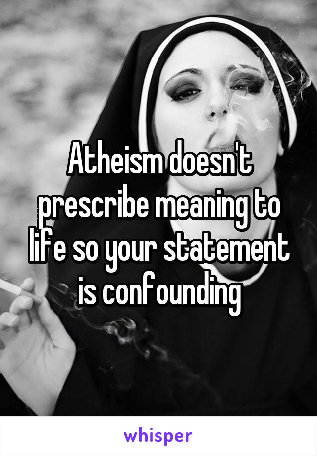 Atheism doesn't prescribe meaning to life so your statement is confounding